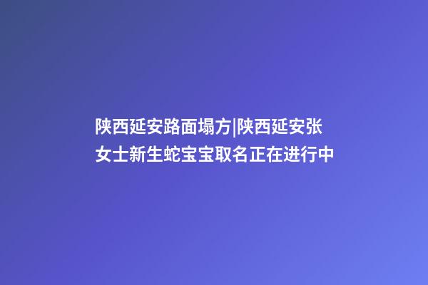 陕西延安路面塌方|陕西延安张女士新生蛇宝宝取名正在进行中-第1张-公司起名-玄机派